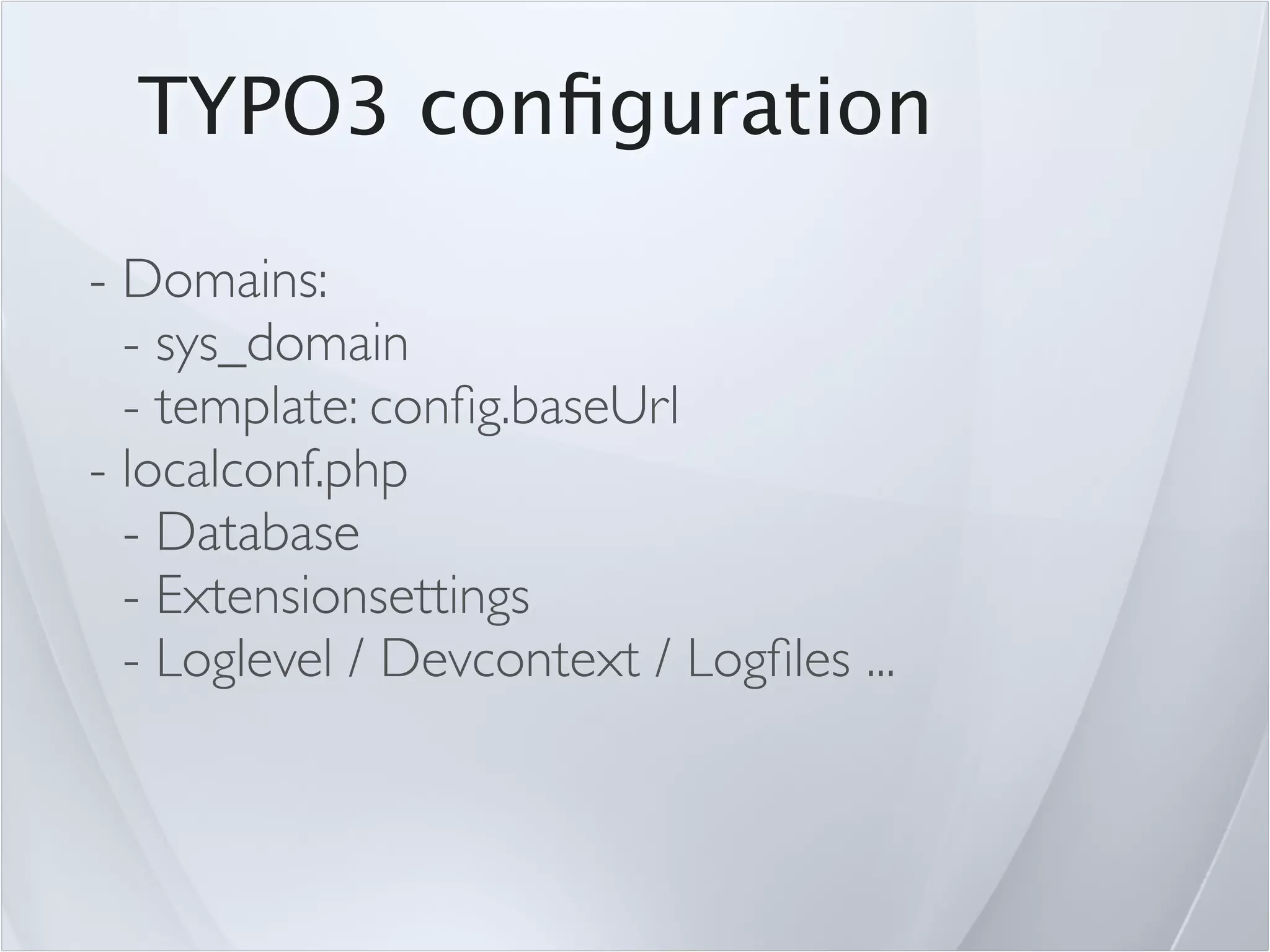 TYPO3 conﬁguration

- Domains:
  - sys_domain
  - template: conﬁg.baseUrl
- localconf.php
  - Database
  - Extensionsettings
  - Loglevel / Devcontext / Logﬁles ...
 