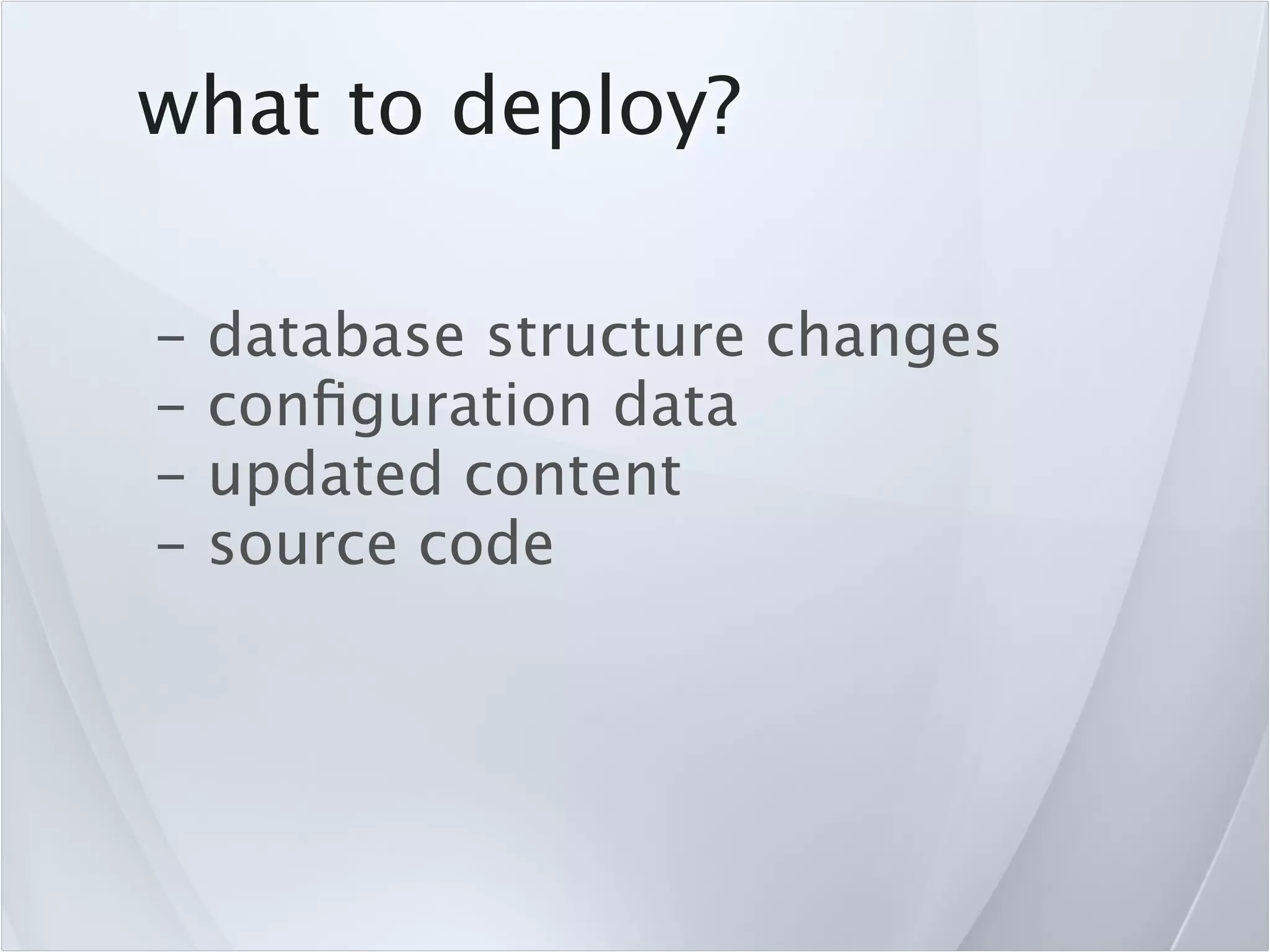 what to deploy?

-   database structure changes
-   conﬁguration data
-   updated content
-   source code
 