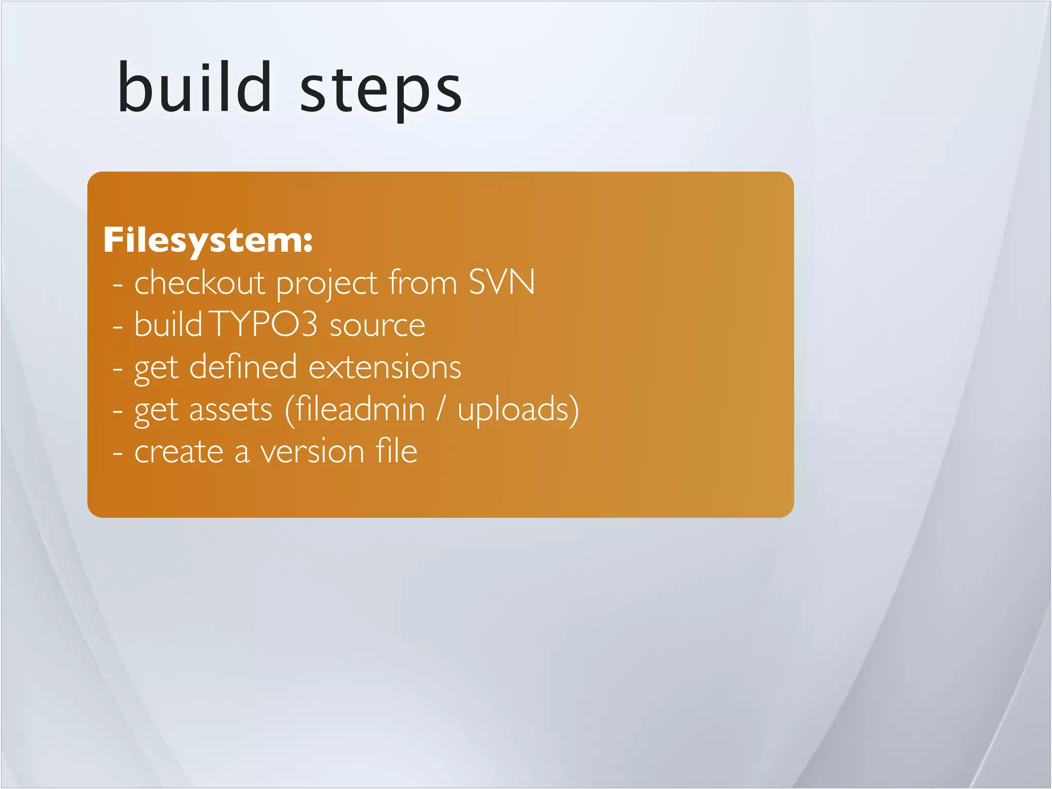build steps

Filesystem:
- checkout project from SVN
- build TYPO3 source
- get deﬁned extensions
- get assets (ﬁleadmin / uploads)
- create a version ﬁle
 