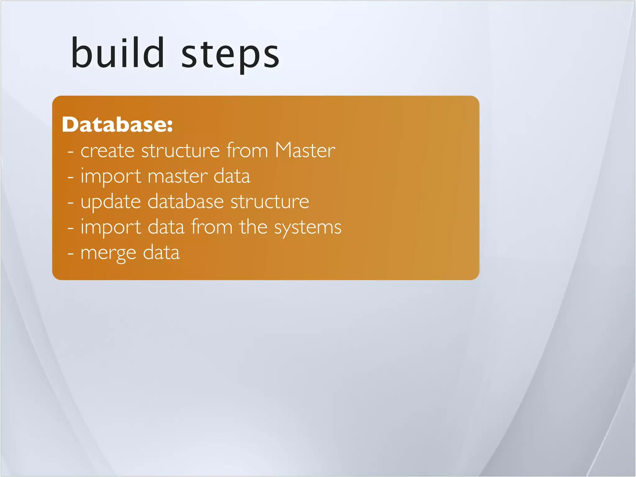 build steps
Database:
- create structure from Master
- import master data
- update database structure
- import data from the systems
- merge data
 