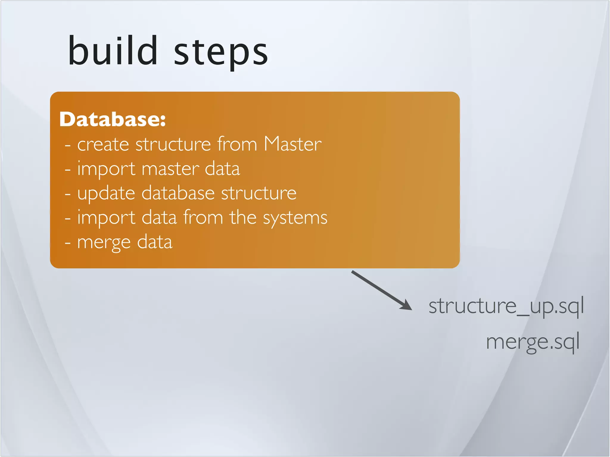 build steps
Database:
- create structure from Master
- import master data
- update database structure
- import data from the systems
- merge data


                                 structure_up.sql
                                       merge.sql
 