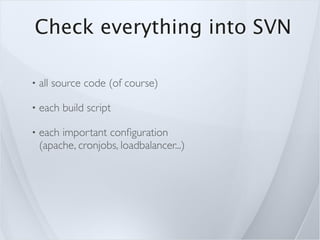 Check everything into SVN

•   all source code (of course)

•   each build script

•   each important conﬁguration
    (apache, cronjobs, loadbalancer...)
 
