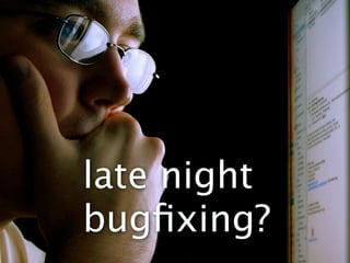 late night
bugﬁxing?
 