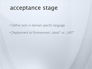 acceptance stage

• Deﬁne   tests in domain speciﬁc language

• Deployment   to Environment „latest“ or „UAT“
 