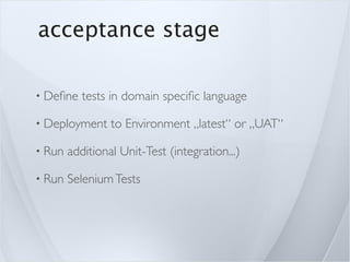 acceptance stage

• Deﬁne    tests in domain speciﬁc language

• Deployment     to Environment „latest“ or „UAT“

• Run   additional Unit-Test (integration...)

• Run   Selenium Tests
 