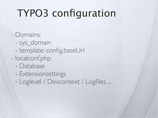 TYPO3 conﬁguration

- Domains:
  - sys_domain
  - template: conﬁg.baseUrl
- localconf.php
  - Database
  - Extensionsettings
  - Loglevel / Devcontext / Logﬁles ...
 