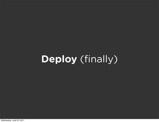 Deploy (ﬁnally)




Wednesday, June 22, 2011
 