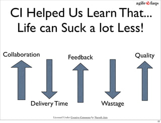 CI Helped Us Learn That...
   Life can Suck a lot Less!
Collaboration               Feedback                              Quality




         Delivery Time                                  Wastage
                Licensed Under Creative Commons by Naresh Jain
                                                                            22
 