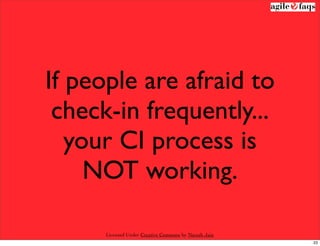 If people are afraid to
 check-in frequently...
   your CI process is
     NOT working.

      Licensed Under Creative Commons by Naresh Jain
                                                       23
 