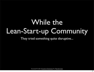 While the
Lean-Start-up Community
    They tried something quite disruptive...




           Licensed Under Creative Commons by Naresh Jain
                                                            27
 