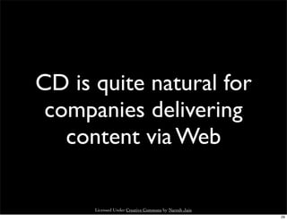CD is quite natural for
 companies delivering
   content via Web

      Licensed Under Creative Commons by Naresh Jain
                                                       29
 