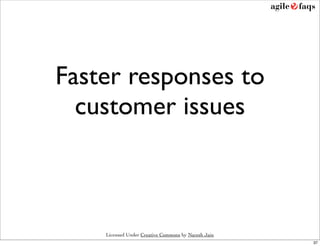 Faster responses to
  customer issues



    Licensed Under Creative Commons by Naresh Jain
                                                     37
 