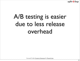 A/B testing is easier
due to less release
     overhead


     Licensed Under Creative Commons by Naresh Jain
                                                      38
 