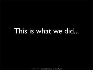 This is what we did...



     Licensed Under Creative Commons by Naresh Jain
                                                      43
 