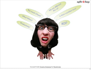 re nt!
                                                   diffe
                                                 re us?                                       ?
           Too                                e a or
                                             W F                                        h ere
               mu                                                                  em
                  ch                                                         probl
                        Ch                                            re a
                            aos                                    he
  Wh
      o? W
                               ?                             Is t
               hen
                  ?

                                                                   ROI?
Pro
   duc
       tivit
            y?




                 Licensed Under Creative Commons by Naresh Jain
                                                                                                  4
 