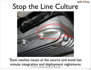 Stop the Line Culture




Team catches issues at the source and avoid last
 minute integration and deployment nightmares
             Licensed Under Creative Commons by Naresh Jain
                                                              64
 