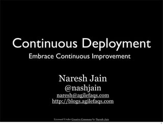 Continuous Deployment
  Embrace Continuous Improvement


            Naresh Jain
                 @nashjain
          naresh@agilefaqs.com
        http://blogs.agilefaqs.com


         Licensed Under Creative Commons by Naresh Jain
                                                          1
 