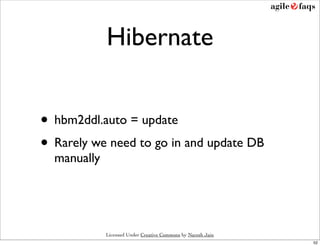 Hibernate


• hbm2ddl.auto = update
• Rarely we need to go in and update DB
  manually




             Licensed Under Cre...