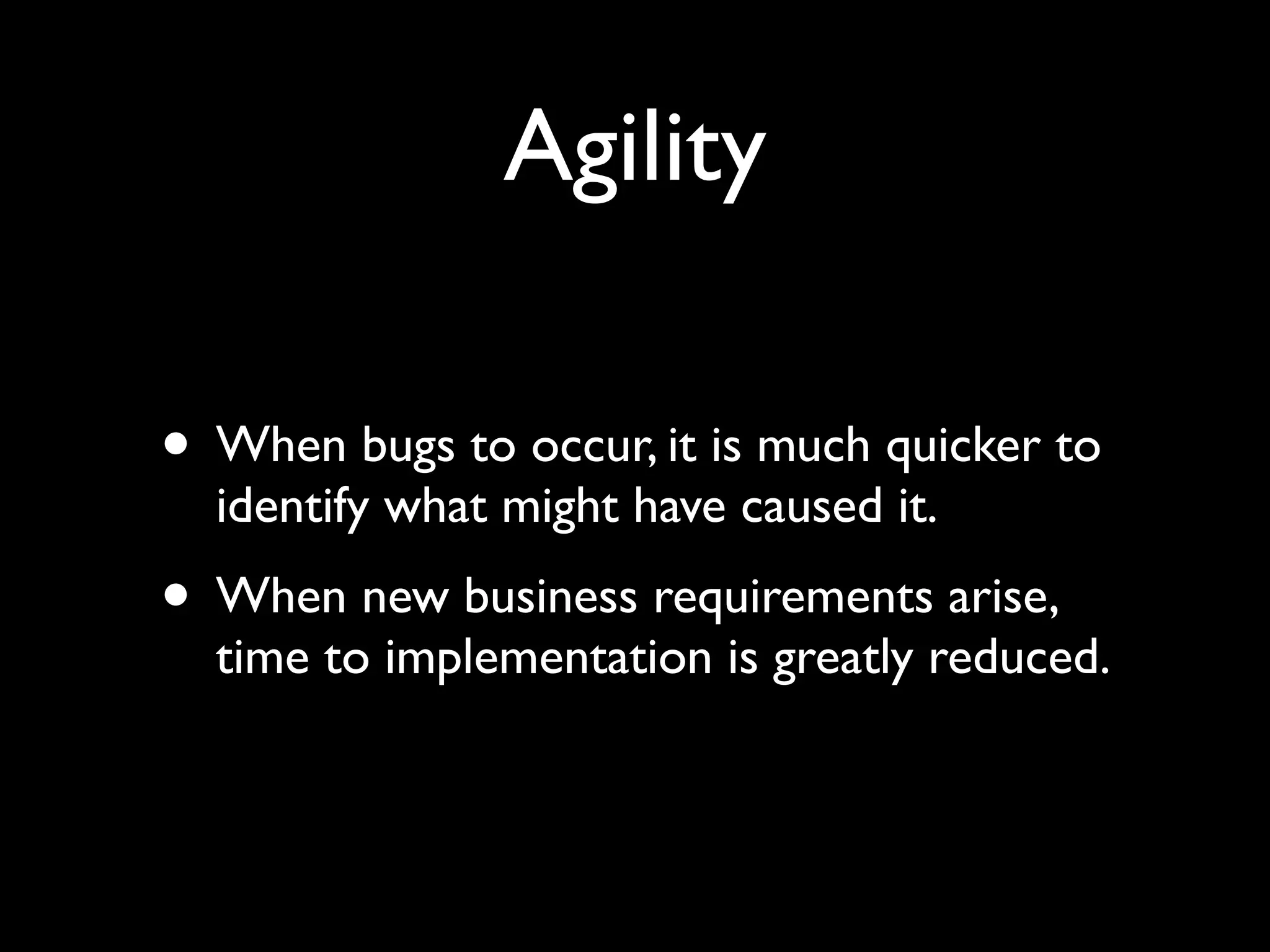 Agility

• When bugs to occur, it is much quicker to
  identify what might have caused it.
• When new business requirements arise,
  time to implementation is greatly reduced.
 