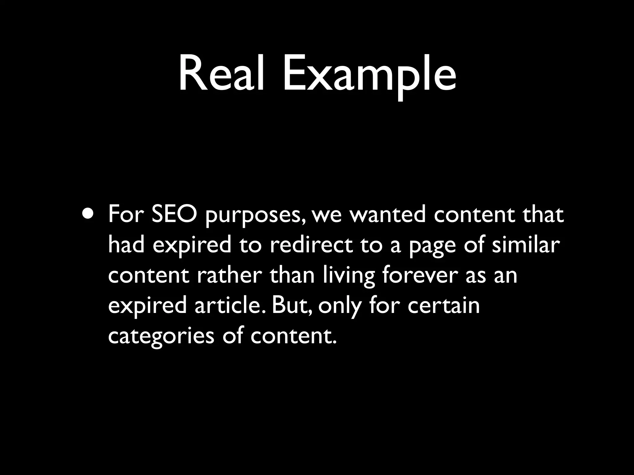 Real Example

• For SEO purposes, we wanted content that
  had expired to redirect to a page of similar
  content rather than living forever as an
  expired article. But, only for certain
  categories of content.
 