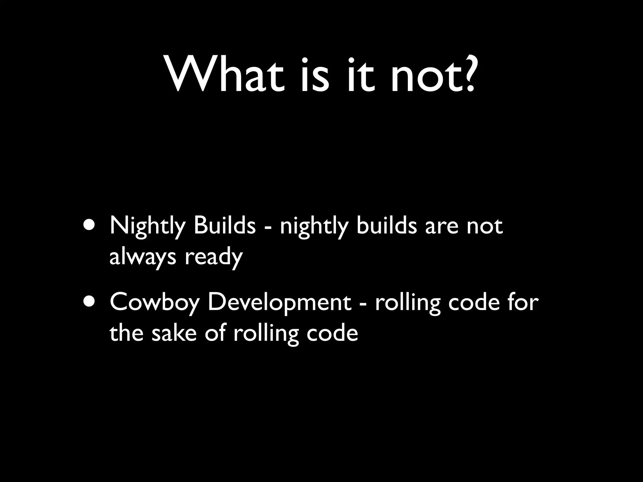 What is it not?

• Nightly Builds - nightly builds are not
  always ready
• Cowboy Development - rolling code for
  the sake of rolling code
 