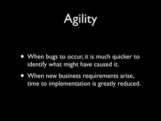 Agility

• When bugs to occur, it is much quicker to
  identify what might have caused it.
• When new business requirements arise,
  time to implementation is greatly reduced.
 