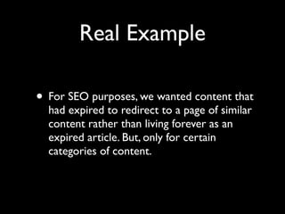 Real Example

• For SEO purposes, we wanted content that
  had expired to redirect to a page of similar
  content rather than living forever as an
  expired article. But, only for certain
  categories of content.
 