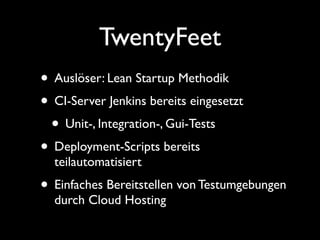 TwentyFeet
• Auslöser: Lean Startup Methodik
• CI-Server Jenkins bereits eingesetzt
 • Unit-, Integration-, Gui-Tests
• Deployment-Scripts bereits
  teilautomatisiert
• Einfaches Bereitstellen von Testumgebungen
  durch Cloud Hosting
 