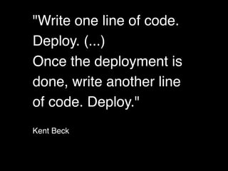 "Write one line of code.
Deploy. (...)
Once the deployment is
done, write another line
of code. Deploy."
Kent Beck
 