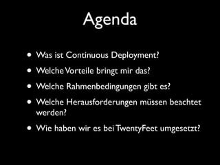 Agenda
• Was ist Continuous Deployment?
• Welche Vorteile bringt mir das?
• Welche Rahmenbedingungen gibt es?
• Welche Herausforderungen müssen beachtet
  werden?
• Wie haben wir es bei TwentyFeet umgesetzt?
 