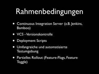 Rahmenbedingungen
•   Continuous Integration Server (z.B. Jenkins,
    Bamboo)
•   VCS - Versionskontrolle
•   Deployment Scripts
•   Umfangreiche und automatisierte
    Testumgebung
•   Partielles Rollout (Feature-Flags, Feature
    Toggle)
 