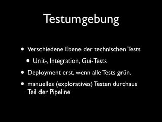Testumgebung

• Verschiedene Ebene der technischen Tests
 • Unit-, Integration, Gui-Tests
• Deployment erst, wenn alle Tests grün.
• manuelles (exploratives) Testen durchaus
  Teil der Pipeline
 