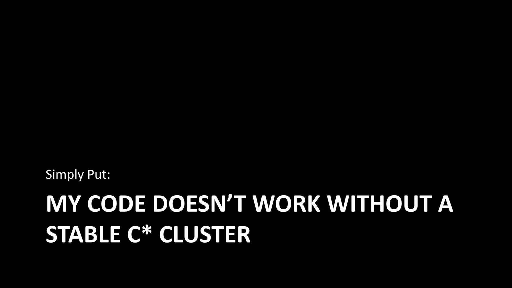 MY CODE DOESN’T WORK WITHOUT A
STABLE C* CLUSTER
Simply Put:
 