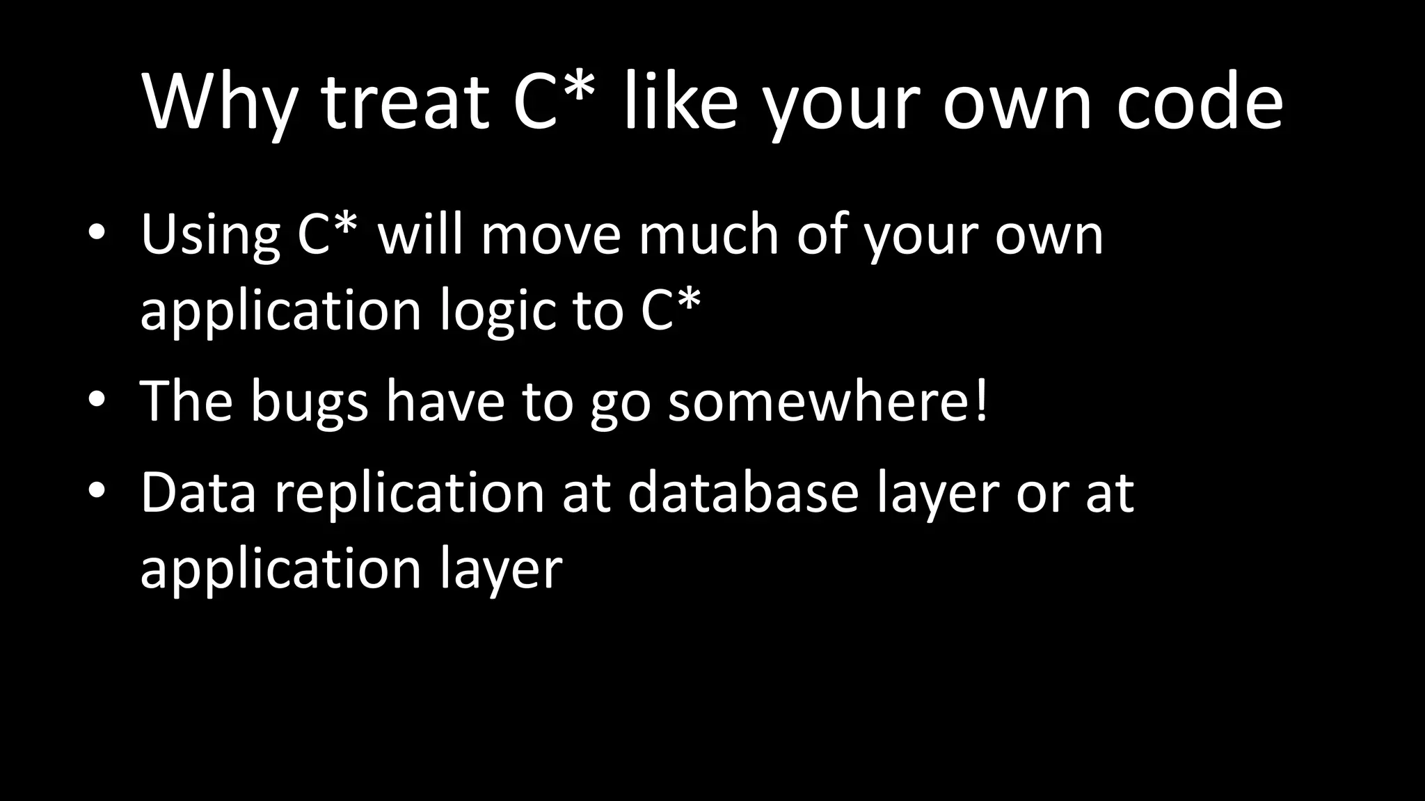 Why treat C* like your own code
• Using C* will move much of your own
application logic to C*
• The bugs have to go somewhere!
• Data replication at database layer or at
application layer
 