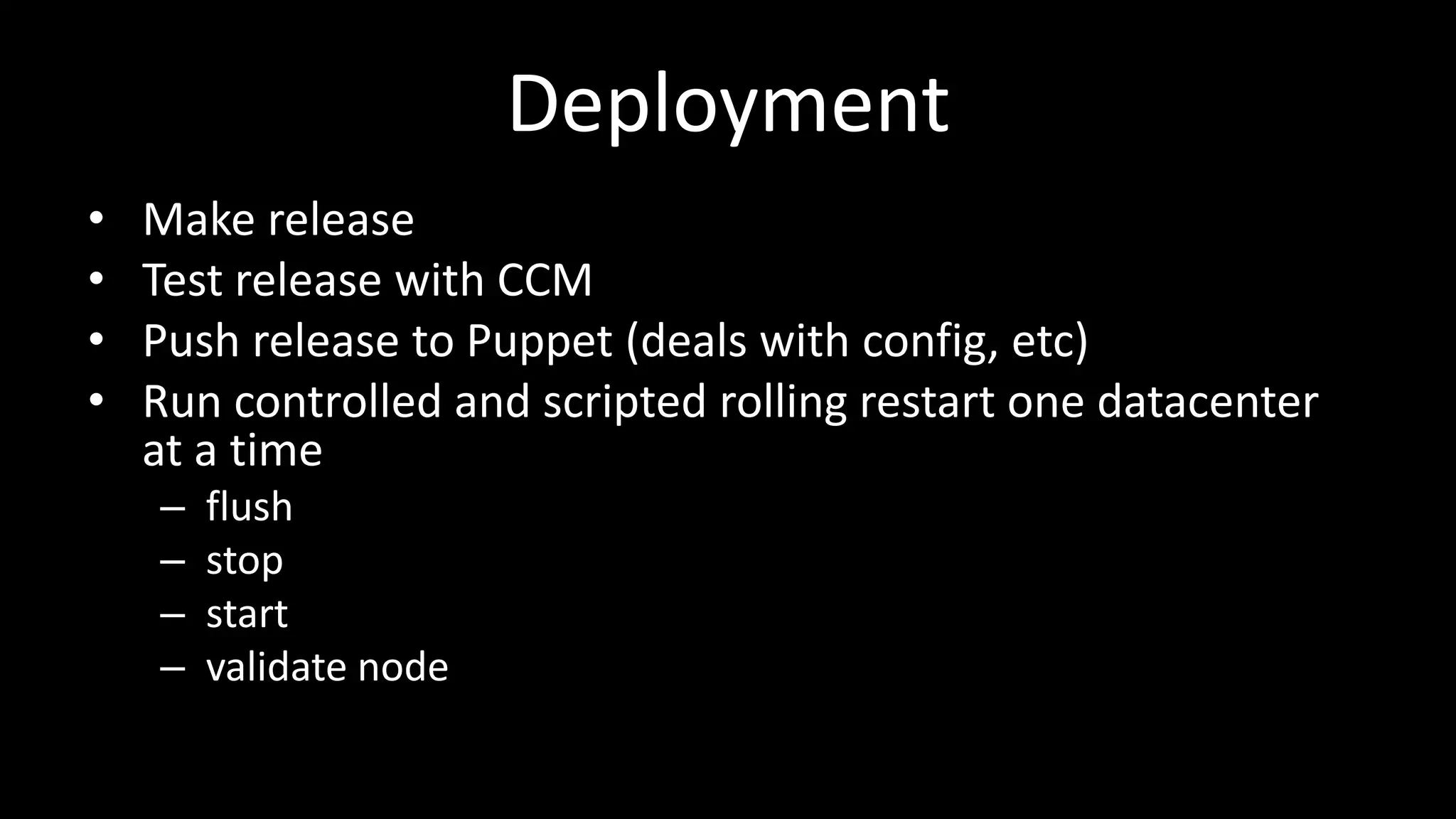 Deployment
• Make release
• Test release with CCM
• Push release to Puppet (deals with config, etc)
• Run controlled and scripted rolling restart one datacenter
at a time
– flush
– stop
– start
– validate node
 