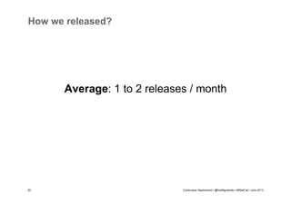 How we released?

Average: 1 to 2 releases / month

20

Continuous Deployment / @fredfigueiredo / #WebCat / June 2013

 
