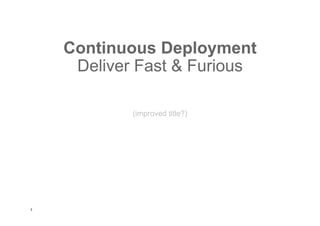Continuous Deployment
Deliver Fast & Furious
(improved title?)

3

 
