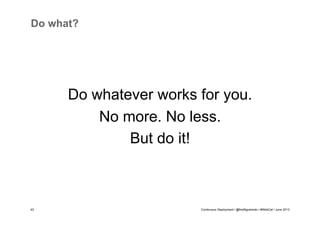 Do what?

Do whatever works for you.
No more. No less.
But do it!

43

Continuous Deployment / @fredfigueiredo / #WebCat / June 2013

 
