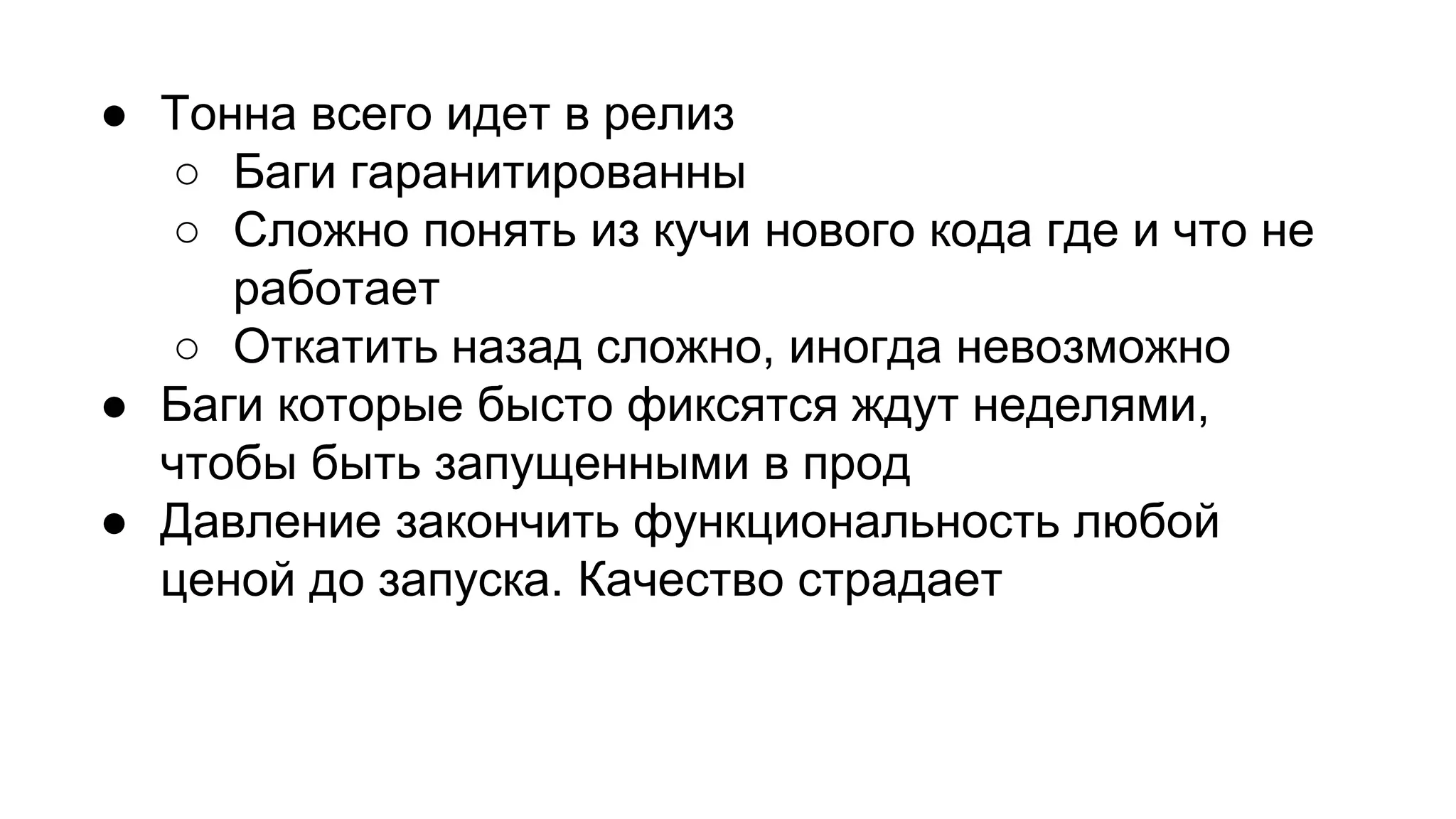 ● Тонна всего идет в релиз
○ Баги гаранитированны
○ Сложно понять из кучи нового кода где и что не
работает
○ Откатить назад сложно, иногда невозможно
● Баги которые бысто фиксятся ждут неделями,
чтобы быть запущенными в прод
● Давление закончить функциональность любой
ценой до запуска. Качество страдает
 