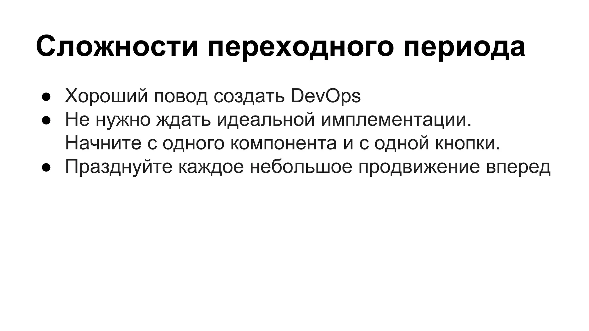Сложности переходного периода
● Хороший повод создать DevOps
● Не нужно ждать идеальной имплементации.
Начните с одного компонента и с одной кнопки.
● Празднуйте каждое небольшое продвижение вперед
 