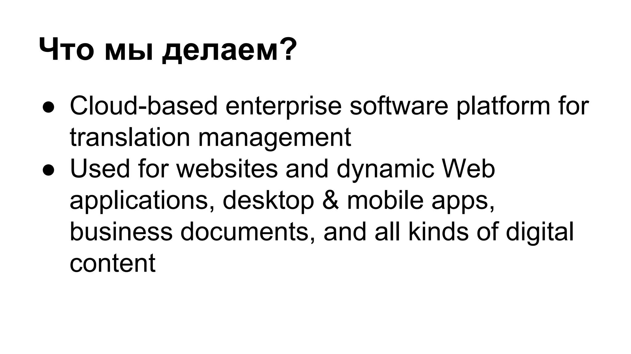 Что мы делаем?
● Cloud-based enterprise software platform for
translation management
● Used for websites and dynamic Web
applications, desktop & mobile apps,
business documents, and all kinds of digital
content
 