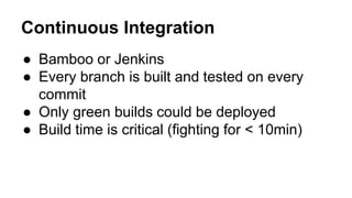 Continuous Integration
● Bamboo or Jenkins
● Every branch is built and tested on every
commit
● Only green builds could be deployed
● Build time is critical (fighting for < 10min)
 