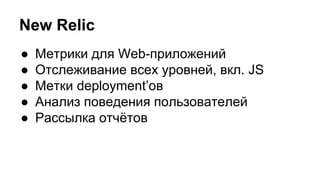 New Relic
● Метрики для Web-приложений
● Отслеживание всех уровней, вкл. JS
● Метки deployment’ов
● Анализ поведения пользователей
● Рассылка отчётов
 