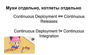 Continuous Deployment == Continuous
Releases
Continuous Deployment != Continuous
Integration
Мухи отдельно, котлеты отдельно
 