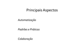 Principais Aspectos
Automatização
Padrões e Práticas
Colaboração
 