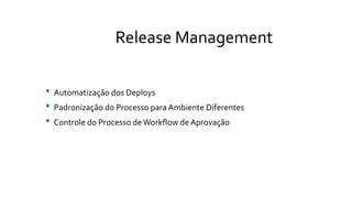 Release Management
• Automatização dos Deploys
• Padronização do Processo para Ambiente Diferentes
• Controle do Processo deWorkflow de Aprovação
 