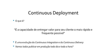 Continuous Deployment
• O que é?
“É a capacidade de entregar valor para seu cliente o mais rápido e
frequente possível”
• É uma evolução do Continuous Integration e do Continuous Delivery
• Vamos todos publicar em produção todo dia e toda a hora?
 