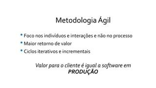 Metodologia Ágil
•Foco nos indivíduos e interações e não no processo
•Maior retorno de valor
•Ciclos iterativos e incrementais
Valor para o cliente é igual a software em
PRODUÇÃO
 