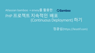 PHP 프로젝트 지속적인 배포
(Continuous Deployment) 하기
Atlassian bamboo + envoy를 활용한
정광섭(https://lesstif.com)
 