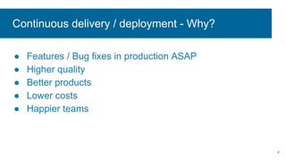Continuous delivery / deployment - Why?
● Features / Bug fixes in production ASAP
● Higher quality
● Better products
● Lower costs
● Happier teams
4
 